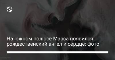 На южном полюсе Марса появился рождественский ангел и сердце: фото - liga.net