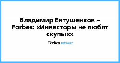 Владимир Евтушенков - Владимир Евтушенков — Forbes: «Инвесторы не любят скупых» - forbes.ru