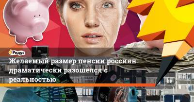 Желаемый размер пенсии россиян драматически разошелся с реальностью - ridus.ru