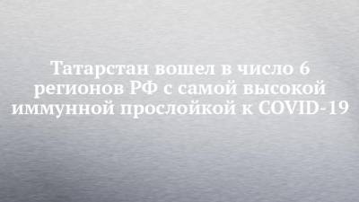 Арег Тотолян - Татарстан вошел в число 6 регионов РФ с самой высокой иммунной прослойкой к COVID-19 - chelny-izvest.ru - Москва - Ленинградская обл. - Московская обл. - респ. Татарстан - Астраханская обл. - Ставрополье