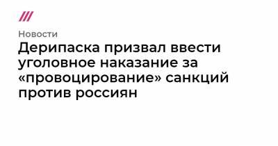 Олег Дерипаска - Дерипаска призвал ввести уголовное наказание за «провоцирование» санкций против россиян - tvrain.ru - США