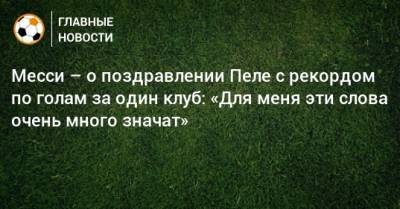 Месси – о поздравлении Пеле с рекордом по голам за один клуб: «Для меня эти слова очень много значат» - bombardir.ru - Бразилия