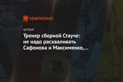 Александр Максименко - Матвей Сафонов - Тренер сборной Стауче: не надо расхваливать Сафонова и Максименко, дайте им развиваться - championat.com - Краснодар