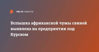 Вспышка африканской чумы свиней выявлена на предприятии под Курском - ren.tv - Курская обл. - Курск
