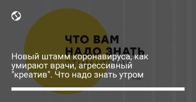 Новый штамм коронавируса, как умирают врачи, агрессивный "креатив". Что надо знать утром - liga.net - Киев