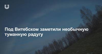Под Витебском заметили необычную туманную радугу - news.tut.by - Витебск