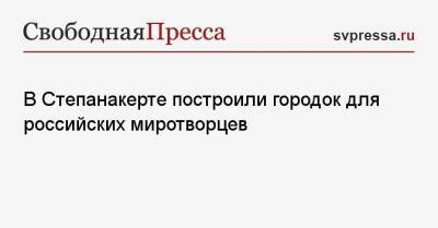 В Степанакерте построили городок для российских миротворцев - svpressa.ru - Степанакерт - Нагорный Карабах