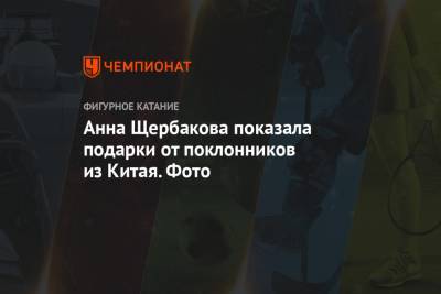 Анна Щербакова - Анна Щербакова показала подарки от поклонников из Китая. Фото - championat.com - Челябинск - Чунцин