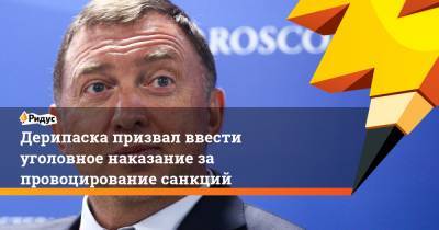 Олег Дерипаска - Дерипаска призвал ввести уголовное наказание за провоцирование санкций - ridus.ru - США