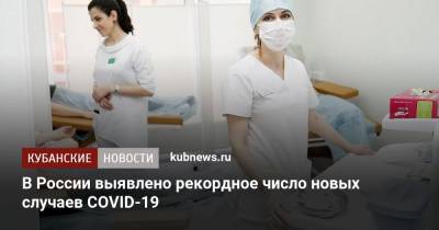 В России выявлено рекордное число новых случаев COVID-19 - kubnews.ru - Краснодарский край