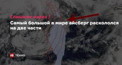 Слишком жарко. Самый большой в мире айсберг раскололся на две части - nv.ua - Черновицкая обл.