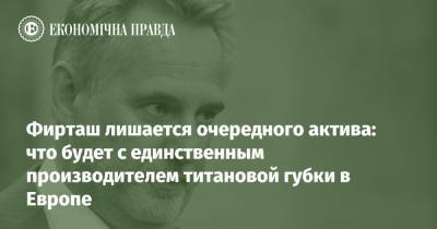 Фирташ лишается очередного актива: что будет с единственным производителем титановой губки в Европе - epravda.com.ua