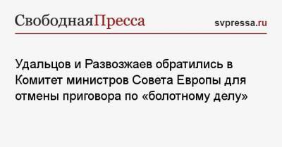 Дмитрий Аграновский - Сергей Удальцов - Удальцов и Развозжаев обратились в Комитет министров Совета Европы для отмены приговора по «болотному делу» - svpressa.ru