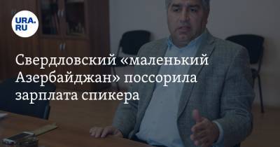 Свердловский «маленький Азербайджан» поссорила зарплата спикера - ura.news - Азербайджан