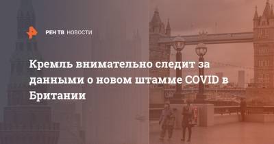 Дмитрий Песков - Кремль внимательно следит за данными о новом штамме COVID в Британии - ren.tv - Англия