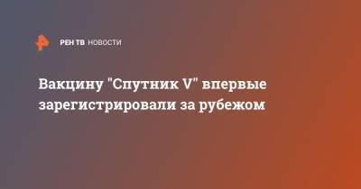 Кирилл Дмитриев - Вакцину "Спутник V" впервые зарегистрировали за рубежом - ren.tv - Белоруссия