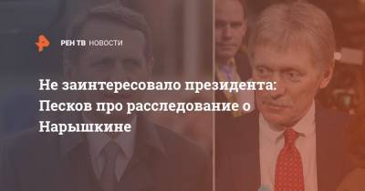 Владимир Путин - Дмитрий Песков - Сергей Нарышкин - Не заинтересовало президента: Песков про расследование о Нарышкине - ren.tv