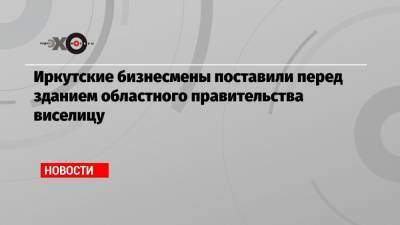 Игорь Кобзев - Иркутские бизнесмены поставили перед зданием областного правительства виселицу - echo.msk.ru - Иркутская обл. - Иркутск