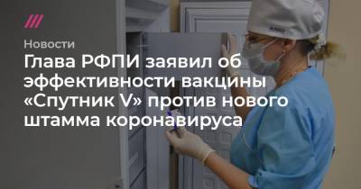 Глава РФПИ заявил об эффективности вакцины «Спутник V» против нового штамма коронавируса - tvrain.ru - Англия
