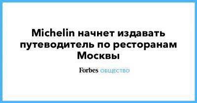 Сергей Собянин - Michelin начнет издавать путеводитель по ресторанам Москвы - forbes.ru - Москва