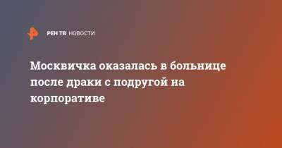 Москвичка оказалась в больнице после драки с подругой на корпоративе - ren.tv - Москва