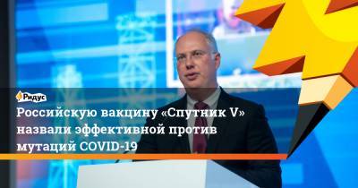 Кирилл Дмитриев - Российскую вакцину «Спутник V» назвали эффективной против мутаций COVID-19 - ridus.ru