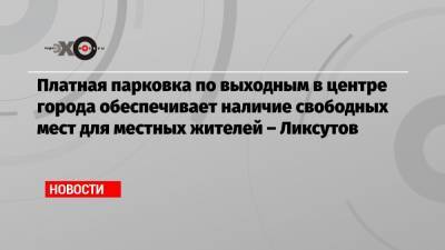 Максим Ликсутов - Платная парковка по выходным в центре города обеспечивает наличие свободных мест для местных жителей – Ликсутов - echo.msk.ru - Москва