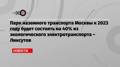 Максим Ликсутов - Парк наземного транспорта Москвы к 2023 году будет состоять на 40% из экологического электротранспорта – Ликсутов - echo.msk.ru - Москва