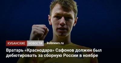 Матвей Сафонов - Вратарь «Краснодара» Сафонов должен был дебютировать за сборную России в ноябре - kubnews.ru - Краснодар - Стамбул