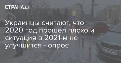 Украинцы считают, что 2020 год прошел плохо и ситуация в 2021-м не улучшится - опрос - strana.ua - Киев - Крым - Донбасс