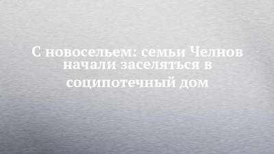 Наиль Магдеев - С новосельем: семьи Челнов начали заселяться в соципотечный дом - chelny-izvest.ru - респ. Татарстан - Набережные Челны