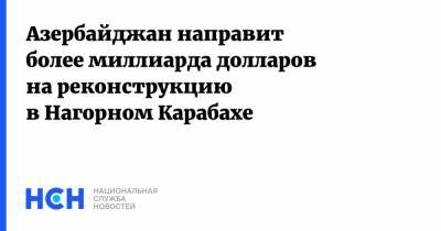 Азербайджан направит более миллиарда долларов на реконструкцию в Нагорном Карабахе - nsn.fm - США - Азербайджан - Нагорный Карабах - Реконструкция