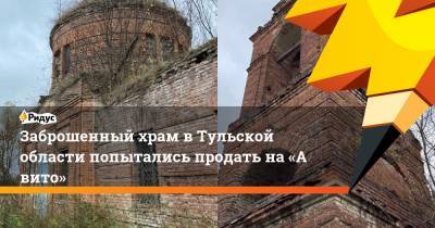 Заброшенный храм вТульской области попытались продать на«Авито» - ridus.ru - Тульская обл.