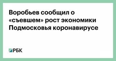 Воробьев сообщил о «съевшем» рост экономики Подмосковья коронавирусе - smartmoney.one - Московская обл.