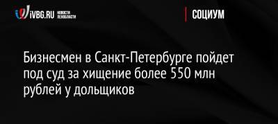 Бизнесмен в Санкт-Петербурге пойдет под суд за хищение более 550 млн рублей у дольщиков - ivbg.ru - Россия - Ленинградская обл. - Санкт-Петербург - р-н Всеволожский