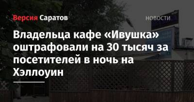 Владельца кафе «Ивушка» оштрафовали на 30 тысяч за посетителей в ночь на Хэллоуин - nversia.ru - Саратов