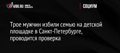 Трое мужчин избили семью на детской площадке в Санкт-Петербурге, проводится проверка - ivbg.ru - Россия - Ленинградская обл. - Санкт-Петербург