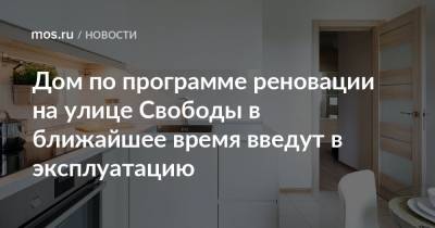Дом по программе реновации на улице Свободы в ближайшее время введут в эксплуатацию - mos.ru - Москва - Строительство