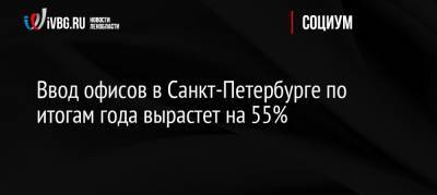 Ввод офисов в Санкт-Петербурге по итогам года вырастет на 55% - ivbg.ru - Россия - Санкт-Петербург