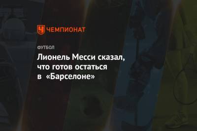 Лионель Месси - Лионель Месси сказал, что готов остаться в «Барселоне» - championat.com - Испания