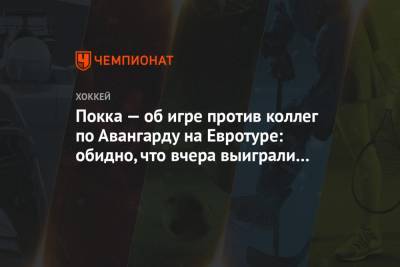 Вилл Покк - Покка — об игре против коллег по Авангарду на Евротуре: обидно, что вчера выиграли они - championat.com - Финляндия