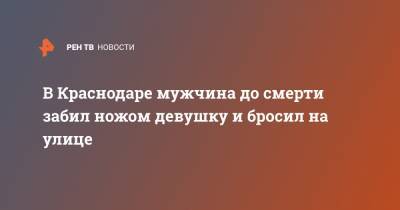 В Краснодаре мужчина до смерти забил ножом девушку и бросил на улице - ren.tv - Краснодар - Кореновск