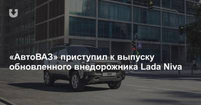 «АвтоВАЗ» приступил к выпуску обновленного внедорожника Lada Niva - news.tut.by - Тольятти