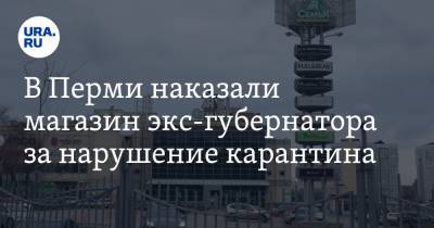 В Перми наказали магазин экс-губернатора за нарушение карантина - ura.news - Дзержинск - Пермь - Пермский край