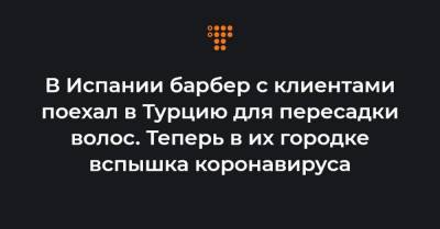 В Испании барбер с клиентами поехал в Турцию для пересадки волос. Теперь в их городке вспышка коронавируса - hromadske.ua - Турция - Испания - Мадрид