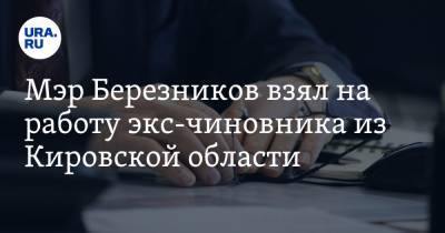 Мэр Березников взял на работу экс-чиновника из Кировской области - ura.news - Кировская обл. - Пермский край - Березники