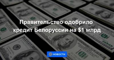 Антон Силуанов - Правительство одобрило кредит Белоруссии на $1 млрд - news.mail.ru - Белоруссия