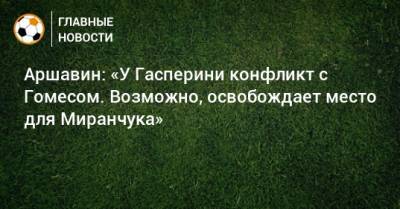 Андрей Аршавин - Алексей Миранчук - Алехандро Гомес - Джан Пьеро Гасперини - Аршавин: «У Гасперини конфликт с Гомесом. Возможно, освобождает место для Миранчука» - bombardir.ru