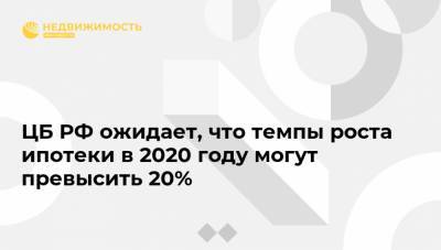 ЦБ РФ ожидает, что темпы роста ипотеки в 2020 году могут превысить 20% - realty.ria.ru - Москва