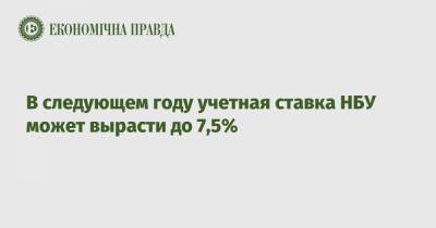 В следующем году учетная ставка НБУ может вырасти до 7,5% - epravda.com.ua
